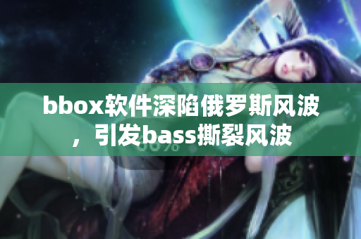 bbox软件深陷俄罗斯风波，引发bass撕裂风波