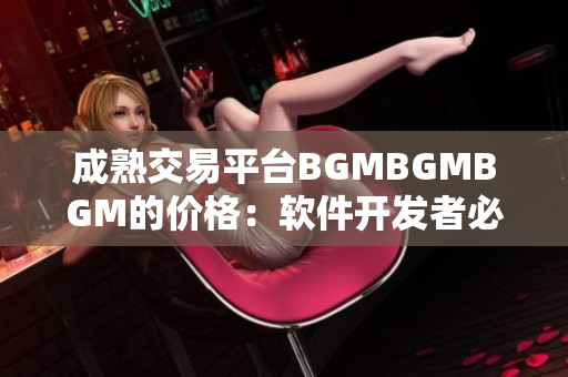 成熟交易平台BGMBGMBGM的价格：软件开发者必读！