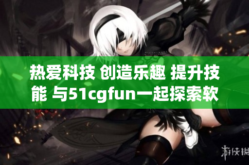 热爱科技 创造乐趣 提升技能 与51cgfun一起探索软件世界