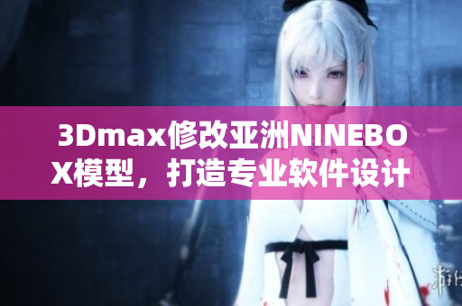 3Dmax修改亚洲NINEBOX模型，打造专业软件设计。