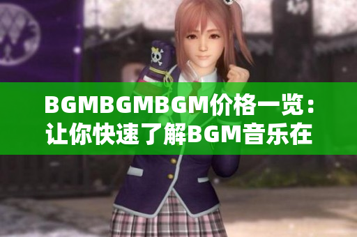 BGMBGMBGM价格一览：让你快速了解BGM音乐在软件中的运用成本