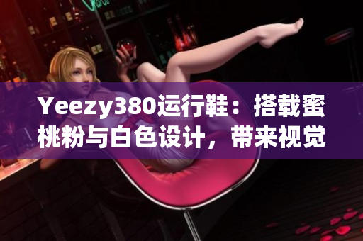 Yeezy380运行鞋：搭载蜜桃粉与白色设计，带来视觉盛宴