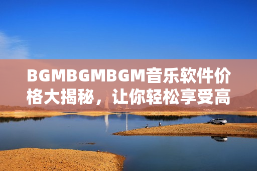 BGMBGMBGM音乐软件价格大揭秘，让你轻松享受高品质音乐