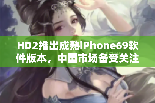 HD2推出成熟iPhone69软件版本，中国市场备受关注