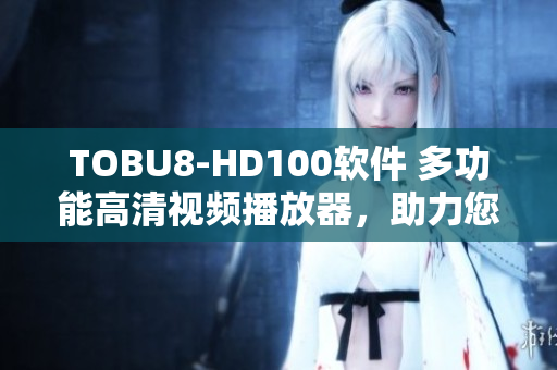 TOBU8-HD100软件 多功能高清视频播放器，助力您畅享影音乐趣