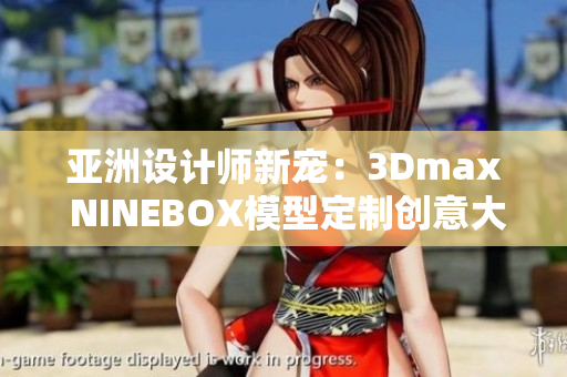 亚洲设计师新宠：3Dmax NINEBOX模型定制创意大爆发