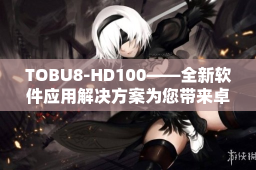 TOBU8-HD100——全新软件应用解决方案为您带来卓越体验