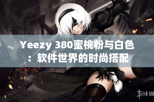 Yeezy 380蜜桃粉与白色：软件世界的时尚搭配