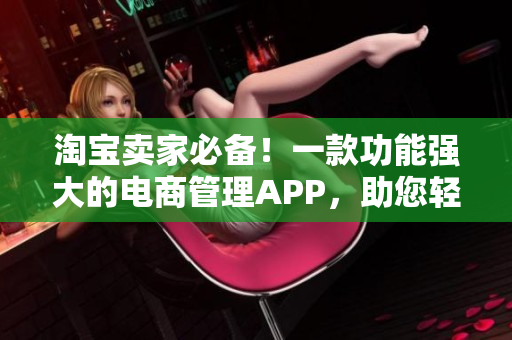 淘宝卖家必备！一款功能强大的电商管理APP，助您轻松提升销售效率