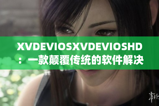 XVDEVIOSXVDEVIOSHD：一款颠覆传统的软件解决方案