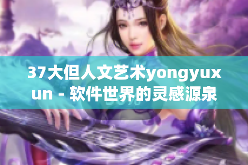 37大但人文艺术yongyuxun - 软件世界的灵感源泉