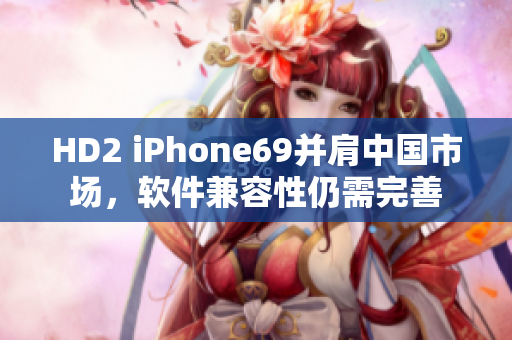 HD2 iPhone69并肩中国市场，软件兼容性仍需完善