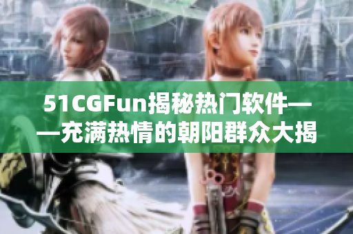 51CGFun揭秘热门软件——充满热情的朝阳群众大揭秘