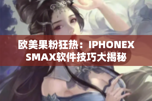 欧美果粉狂热：IPHONEXSMAX软件技巧大揭秘