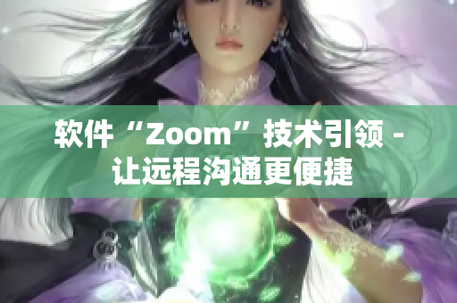 软件“Zoom”技术引领 - 让远程沟通更便捷