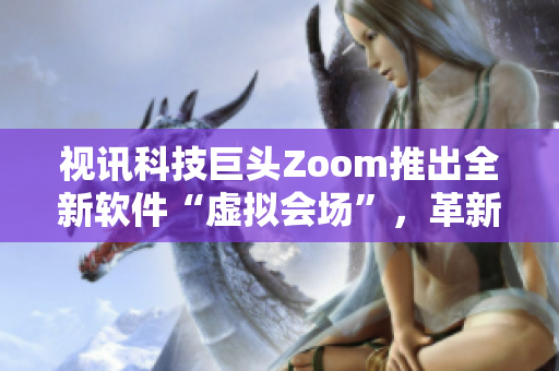 视讯科技巨头Zoom推出全新软件“虚拟会场”，革新远程协作模式