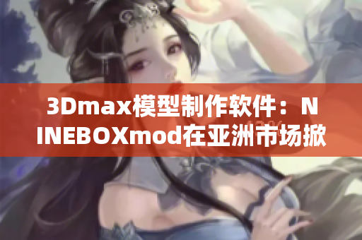 3Dmax模型制作软件：NINEBOXmod在亚洲市场掀起热潮