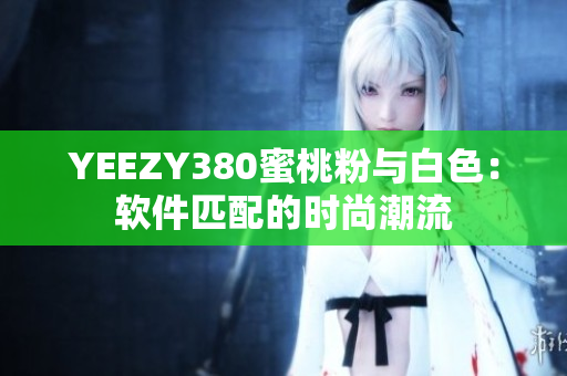 YEEZY380蜜桃粉与白色：软件匹配的时尚潮流