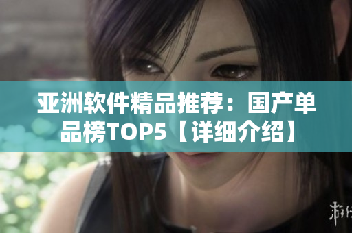 亚洲软件精品推荐：国产单品榜TOP5【详细介绍】