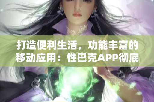 打造便利生活，功能丰富的移动应用：性巴克APP彻底解锁软件世界