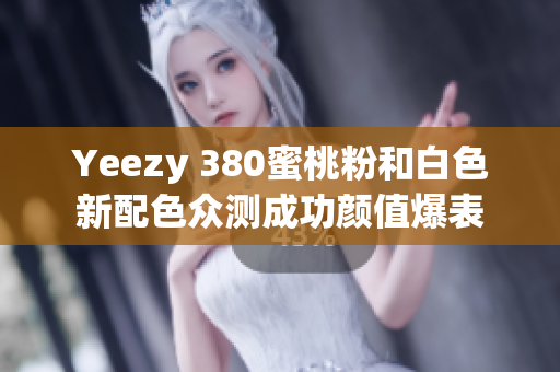 Yeezy 380蜜桃粉和白色新配色众测成功颜值爆表