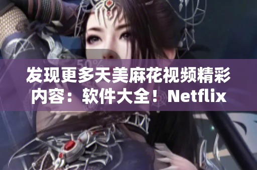 发现更多天美麻花视频精彩内容：软件大全！Netflix曝光麻花节目合集