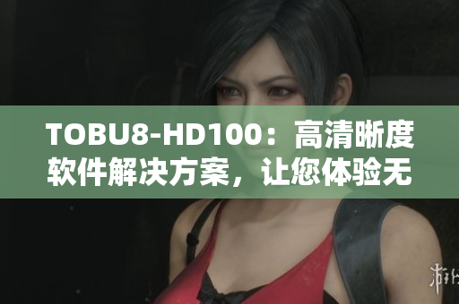 TOBU8-HD100：高清晰度软件解决方案，让您体验无与伦比的视听享受