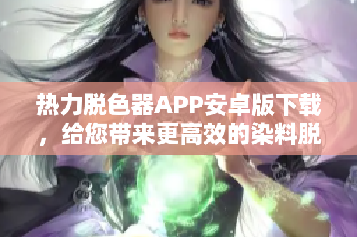 热力脱色器APP安卓版下载，给您带来更高效的染料脱色体验