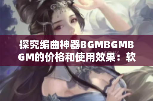 探究编曲神器BGMBGMBGM的价格和使用效果：软件音乐编排新选择