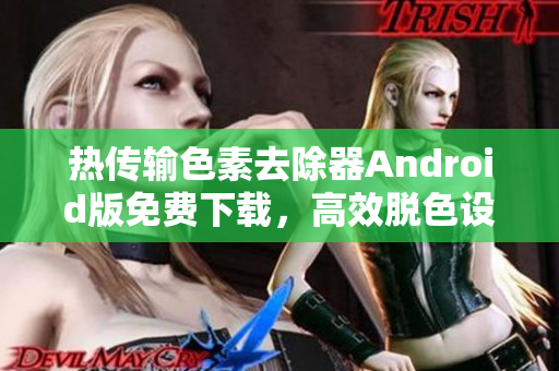 热传输色素去除器Android版免费下载，高效脱色设备软件，欢迎安装使用