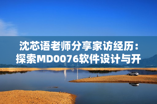 沈芯语老师分享家访经历：探索MD0076软件设计与开发故事