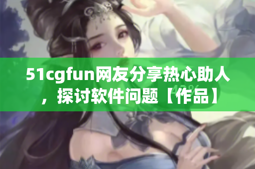 51cgfun网友分享热心助人，探讨软件问题【作品】