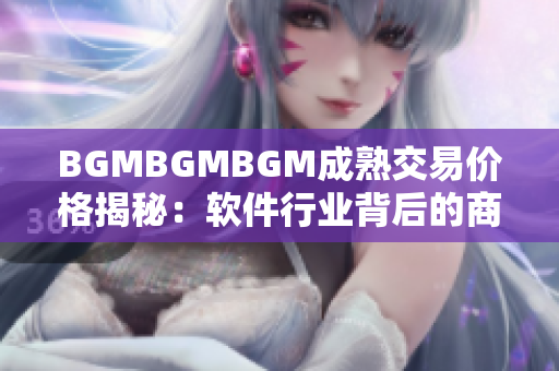 BGMBGMBGM成熟交易价格揭秘：软件行业背后的商业黑幕揭露