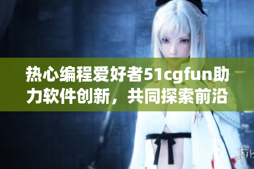 热心编程爱好者51cgfun助力软件创新，共同探索前沿科技