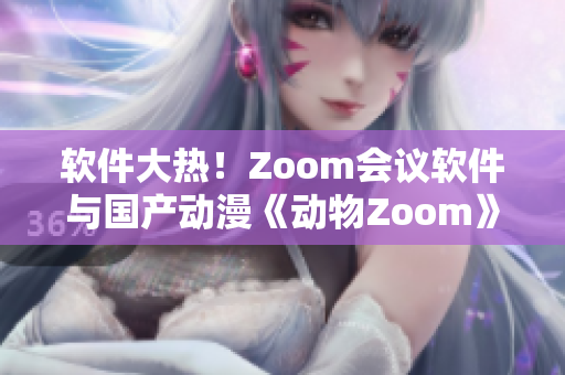 软件大热！Zoom会议软件与国产动漫《动物Zoom》同名？