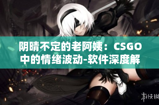 阴晴不定的老阿姨：CSGO中的情绪波动-软件深度解析