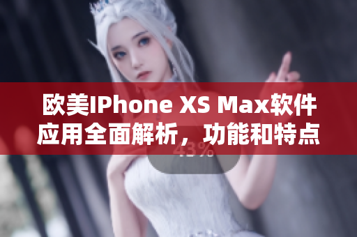 欧美IPhone XS Max软件应用全面解析，功能和特点详细介绍