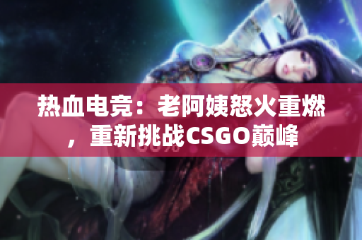 热血电竞：老阿姨怒火重燃，重新挑战CSGO巅峰