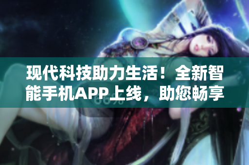 现代科技助力生活！全新智能手机APP上线，助您畅享软件世界