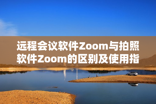 远程会议软件Zoom与拍照软件Zoom的区别及使用指南