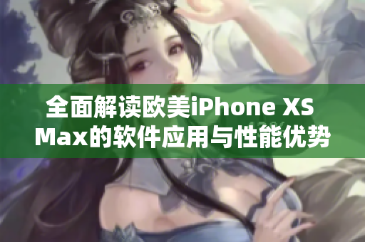 全面解读欧美iPhone XS Max的软件应用与性能优势