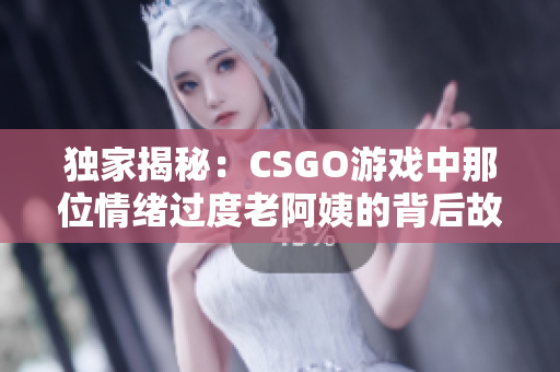 独家揭秘：CSGO游戏中那位情绪过度老阿姨的背后故事