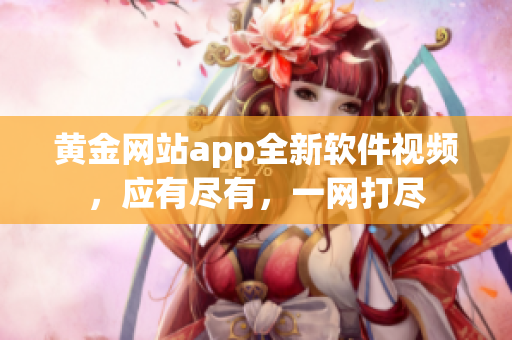 黄金网站app全新软件视频，应有尽有，一网打尽