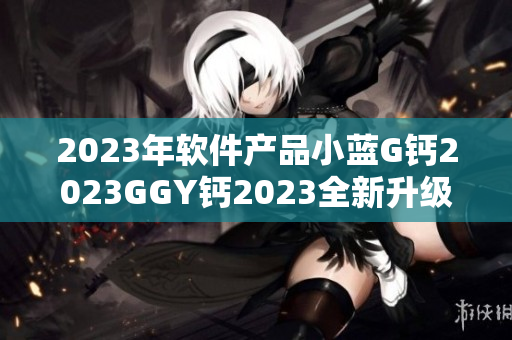 2023年软件产品小蓝G钙2023GGY钙2023全新升级上线