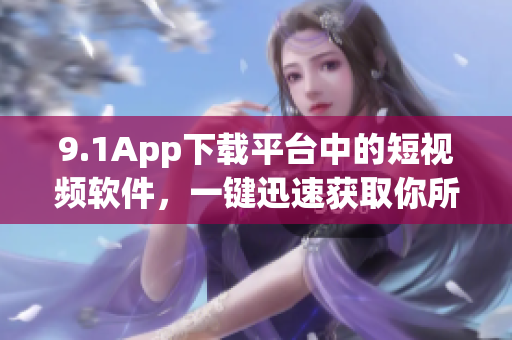 9.1App下载平台中的短视频软件，一键迅速获取你所需。