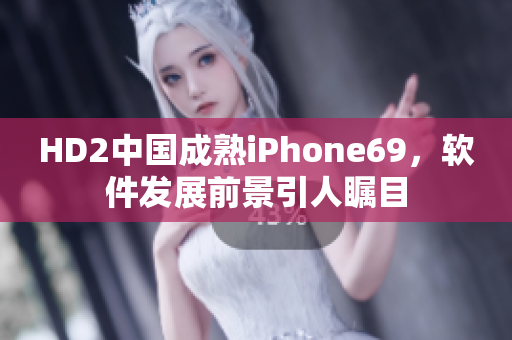 HD2中国成熟iPhone69，软件发展前景引人瞩目