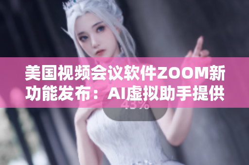 美国视频会议软件ZOOM新功能发布：AI虚拟助手提供更流畅的用户体验