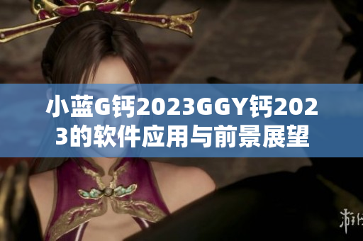 小蓝G钙2023GGY钙2023的软件应用与前景展望