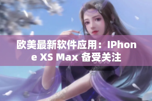 欧美最新软件应用：IPhone XS Max 备受关注