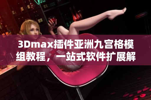 3Dmax插件亚洲九宫格模组教程，一站式软件扩展解决方案